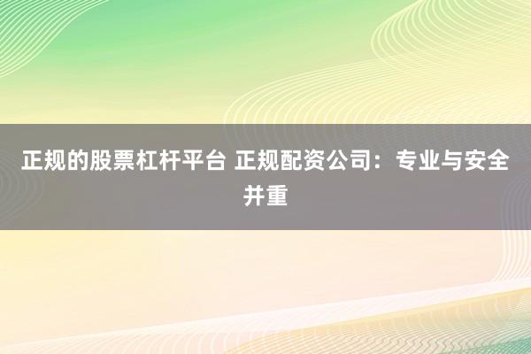 正规的股票杠杆平台 正规配资公司：专业与安全并重