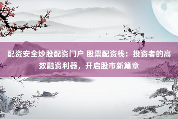 配资安全炒股配资门户 股票配资栈：投资者的高效融资利器，开启股市新篇章