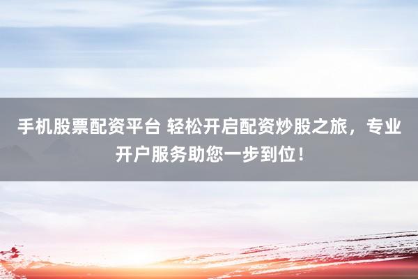 手机股票配资平台 轻松开启配资炒股之旅，专业开户服务助您一步到位！