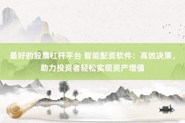 最好的股票杠杆平台 智能配资软件：高效决策，助力投资者轻松实现资产增值