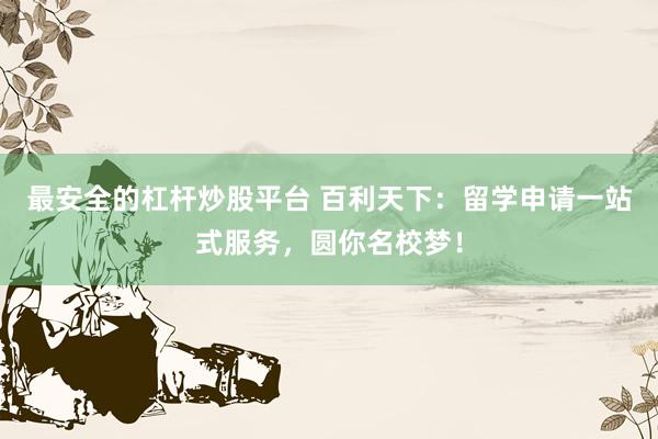 最安全的杠杆炒股平台 百利天下：留学申请一站式服务，圆你名校梦！