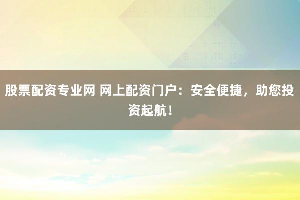 股票配资专业网 网上配资门户:安全便捷,助您投资起航!