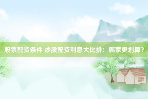 股票配资条件 炒股配资利息大比拼:哪家更划算?