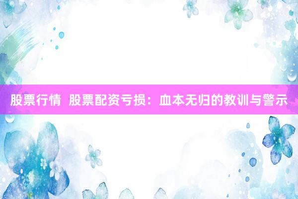 股票行情  股票配资亏损：血本无归的教训与警示