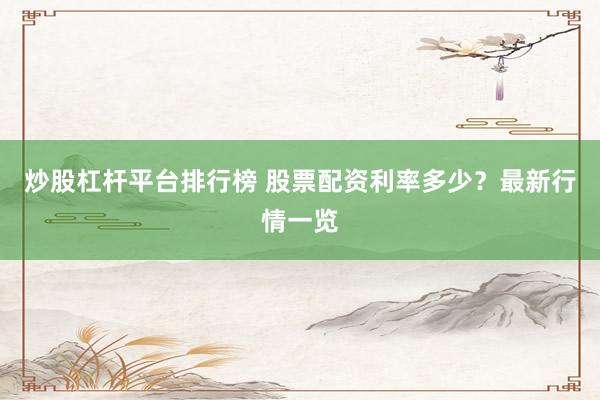 炒股杠杆平台排行榜 股票配资利率多少？最新行情一览