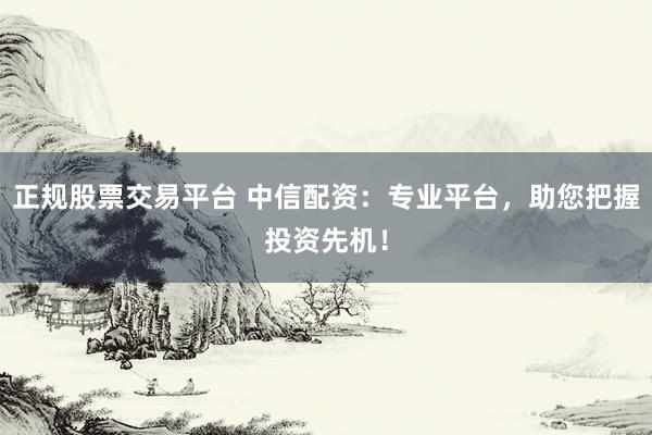 正规股票交易平台 中信配资:专业平台,助您把握投资先机!