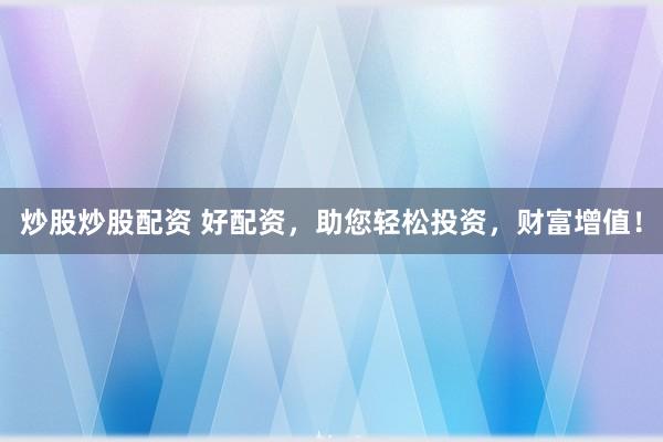 炒股炒股配资 好配资，助您轻松投资，财富增值！