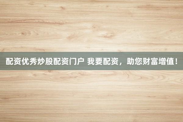 配资优秀炒股配资门户 我要配资，助您财富增值！