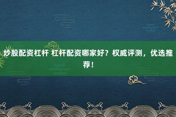 炒股配资杠杆 杠杆配资哪家好?权威评测,优选推荐!