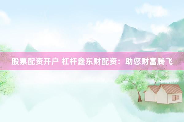 股票配资开户 杠杆鑫东财配资：助您财富腾飞