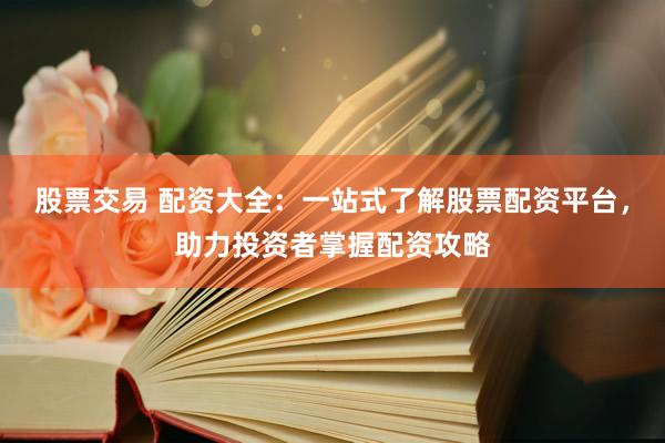 股票交易 配资大全：一站式了解股票配资平台，助力投资者掌握配资攻略
