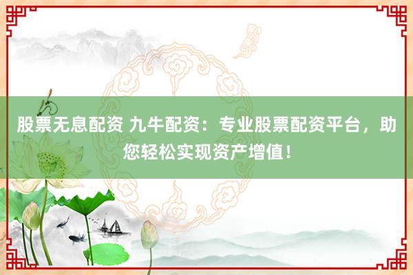 股票无息配资 九牛配资：专业股票配资平台，助您轻松实现资产增值！