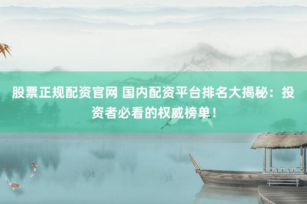 股票正规配资官网 国内配资平台排名大揭秘：投资者必看的权威榜单！