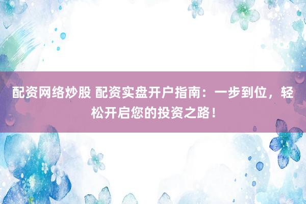 配资网络炒股 配资实盘开户指南:一步到位,轻松开启您的投资之路!