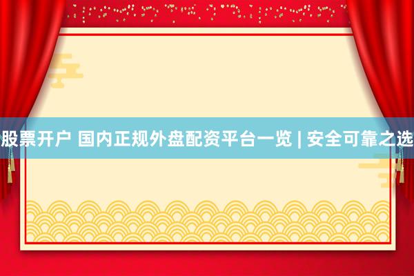 股票开户 国内正规外盘配资平台一览 | 安全可靠之选