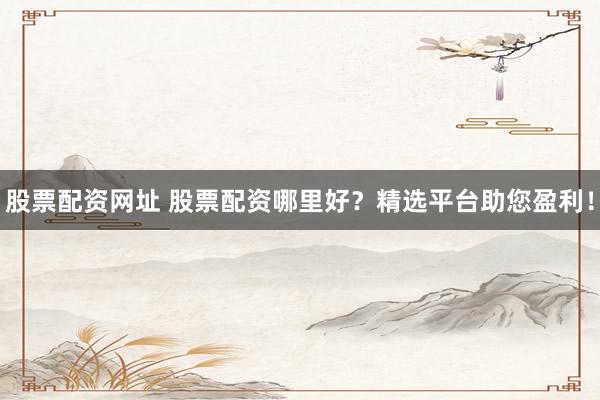股票配资网址 股票配资哪里好？精选平台助您盈利！