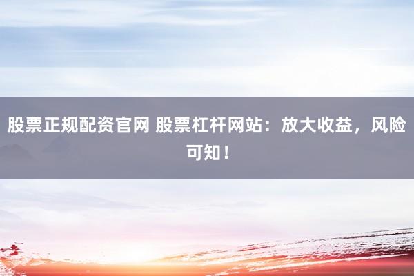 股票正规配资官网 股票杠杆网站：放大收益，风险可知！