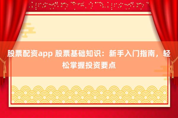 股票配资app 股票基础知识：新手入门指南，轻松掌握投资要点