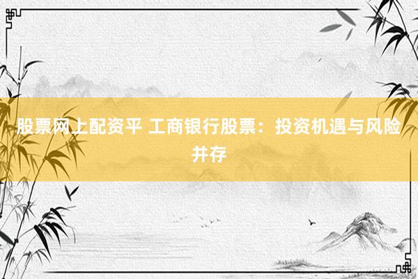 股票网上配资平 工商银行股票：投资机遇与风险并存
