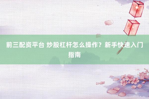 前三配资平台 炒股杠杆怎么操作？新手快速入门指南