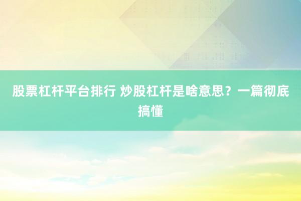 股票杠杆平台排行 炒股杠杆是啥意思？一篇彻底搞懂