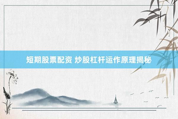 短期股票配资 炒股杠杆运作原理揭秘