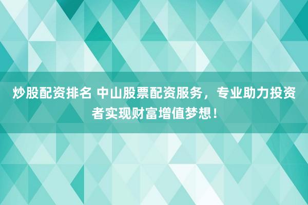 炒股配资排名 中山股票配资服务,专业助力投资者实现财富增值梦想!