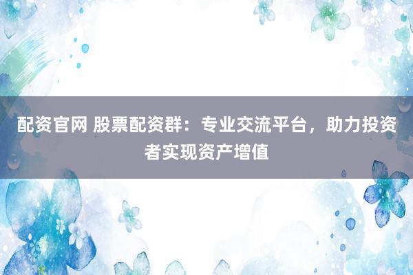 配资官网 股票配资群：专业交流平台，助力投资者实现资产增值