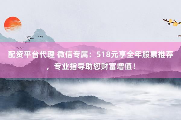 配资平台代理 微信专属：518元享全年股票推荐，专业指导助您财富增值！