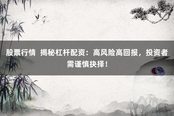 股票行情  揭秘杠杆配资：高风险高回报，投资者需谨慎抉择！