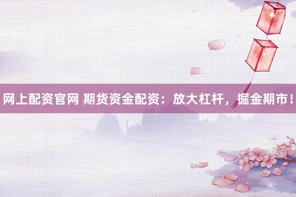 网上配资官网 期货资金配资：放大杠杆，掘金期市！