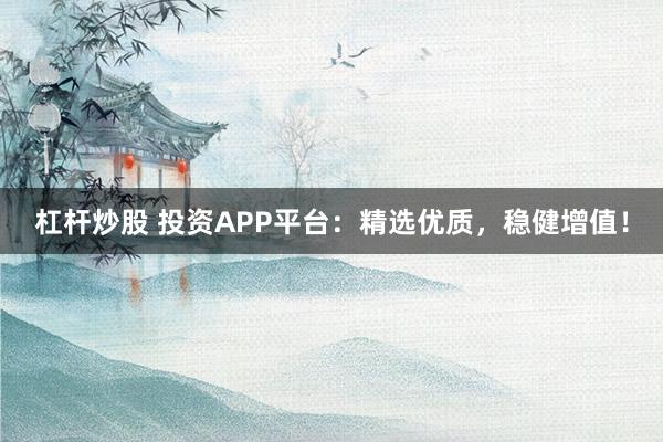 杠杆炒股 投资APP平台:精选优质,稳健增值!
