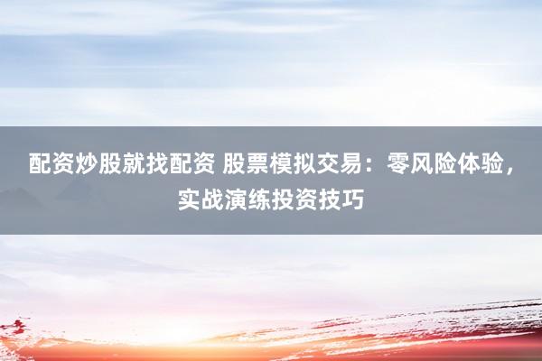 配资炒股就找配资 股票模拟交易：零风险体验，实战演练投资技巧