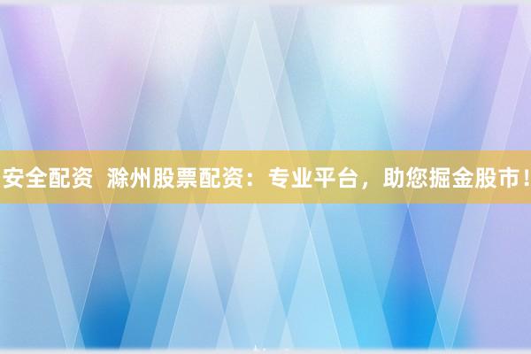 安全配资  滁州股票配资：专业平台，助您掘金股市！