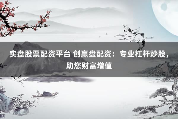 实盘股票配资平台 创赢盘配资：专业杠杆炒股，助您财富增值