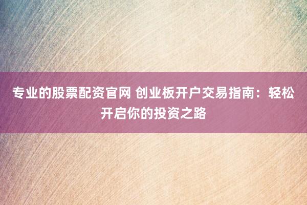 专业的股票配资官网 创业板开户交易指南：轻松开启你的投资之路