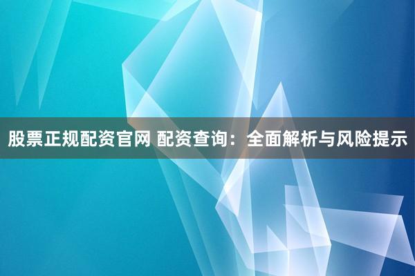 股票正规配资官网 配资查询：全面解析与风险提示