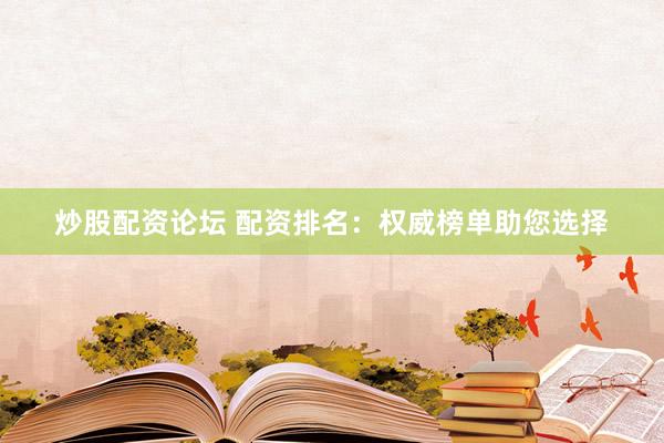 炒股配资论坛 配资排名：权威榜单助您选择