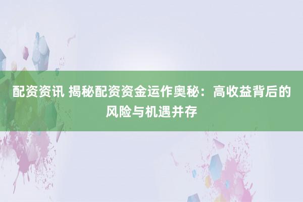 配资资讯 揭秘配资资金运作奥秘：高收益背后的风险与机遇并存