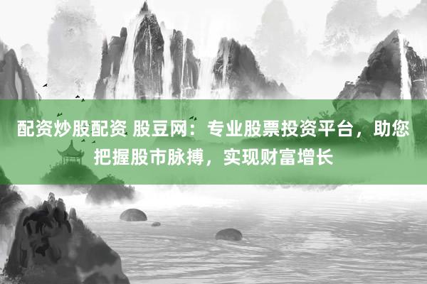 配资炒股配资 股豆网:专业股票投资平台,助您把握股市脉搏,实现财富增长
