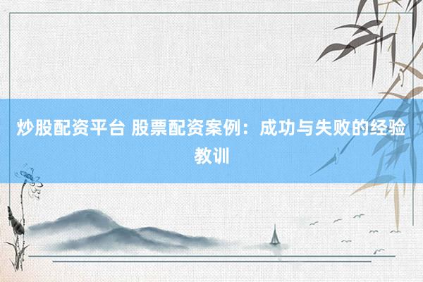 炒股配资平台 股票配资案例：成功与失败的经验教训