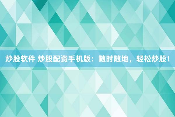 炒股软件 炒股配资手机版：随时随地，轻松炒股！