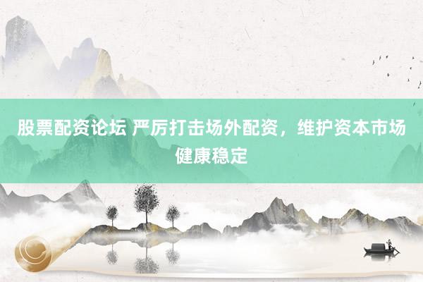 股票配资论坛 严厉打击场外配资，维护资本市场健康稳定