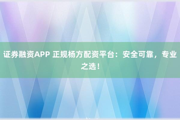 证券融资APP 正规杨方配资平台：安全可靠，专业之选！