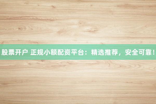 股票开户 正规小额配资平台：精选推荐，安全可靠！