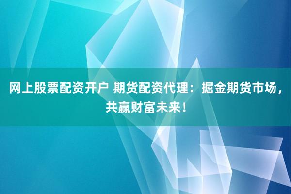 网上股票配资开户 期货配资代理：掘金期货市场，共赢财富未来！