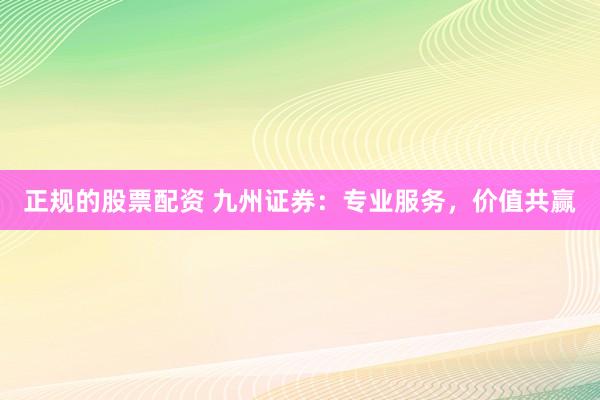 正规的股票配资 九州证券：专业服务，价值共赢