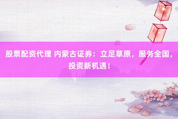 股票配资代理 内蒙古证券：立足草原，服务全国，投资新机遇！