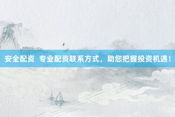 安全配资  专业配资联系方式，助您把握投资机遇！
