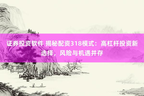 证券投资软件 揭秘配资318模式:高杠杆投资新选择,风险与机遇并存